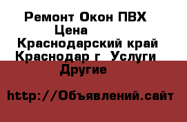 Ремонт Окон ПВХ › Цена ­ 100 - Краснодарский край, Краснодар г. Услуги » Другие   
